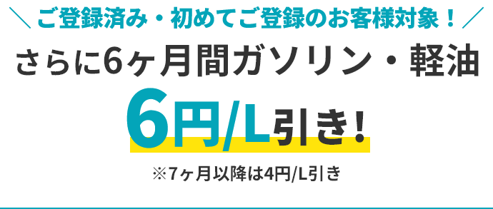 ＼ ご登録済み・初めてご登録のお客様対象！／ さらに6ヶ月間ガソリン・軽油6円/L引き！ ※7ヶ月以降は4円/L引き