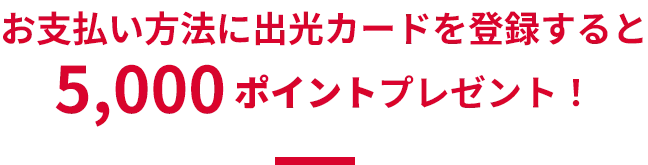 お支払い方法に出光カードを登録すると5,000ポイントプレゼント！