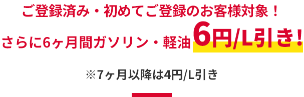 ＼ ご登録済み・初めてご登録のお客様対象！／ さらに6ヶ月間ガソリン・軽油6円/L引き！ ※7ヶ月以降は4円/L引き