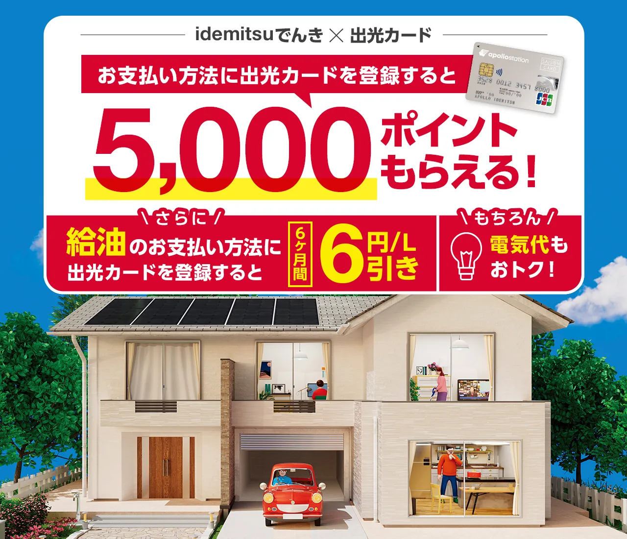 idemitsuでんき×出光カード お支払い方法に出光カードを登録すると5,000ポイントもらえる!
さらに 給油のお支払い方法に出光カードを登録すると 6ヶ月間2円/L引き もちろん電気代もおトク!