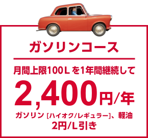 ガソリンコース 月間上限100Lを1年間継続して2,400円/年 ガソリン[ハイオク/レギュラー]、軽油 2円/L引き