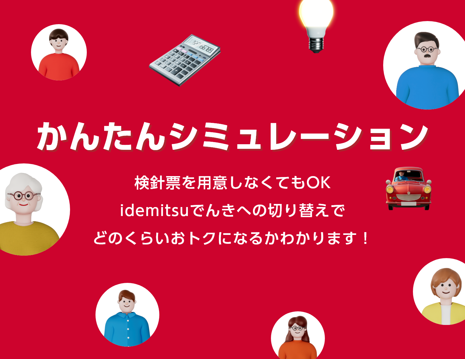 
								かんたんシミュレーション
								検針票を用意しなくてもOK
								idemitsuでんきへの切り替えで
								どのくらいおトクになるかわかります！
							