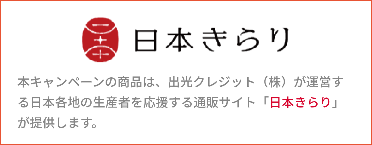 日本きらり 本キャンペーンの商品は、出光クレジット（株）が運営する日本各地の生産者を応援する通販サイト「日本きらり」が提供します。
